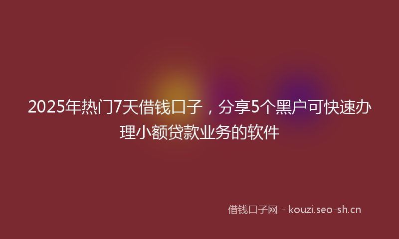 2025年热门7天借钱口子，分享5个黑户可快速办理小额贷款业务的软件