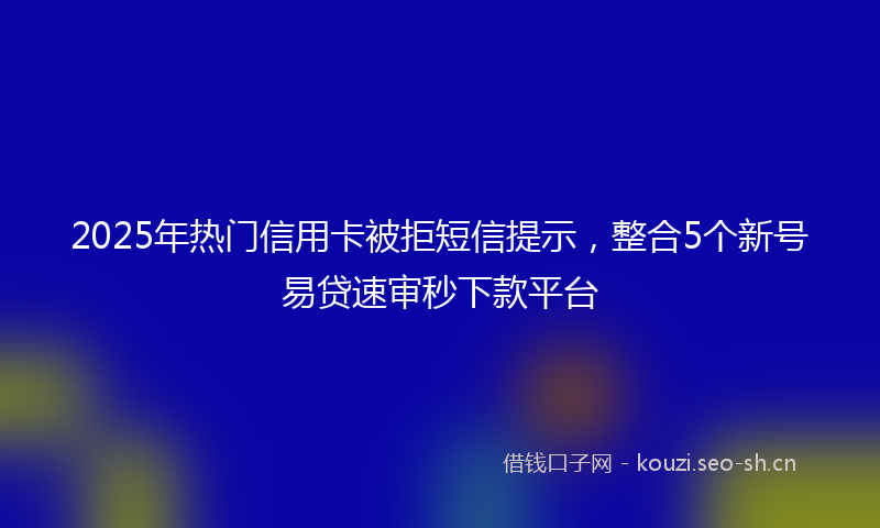 2025年热门信用卡被拒短信提示，整合5个新号易贷速审秒下款平台