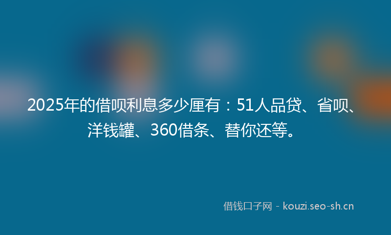 2025年的借呗利息多少厘有：51人品贷、省呗、洋钱罐、360借条、替你还等。