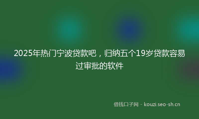 2025年热门宁波贷款吧，归纳五个19岁贷款容易过审批的软件