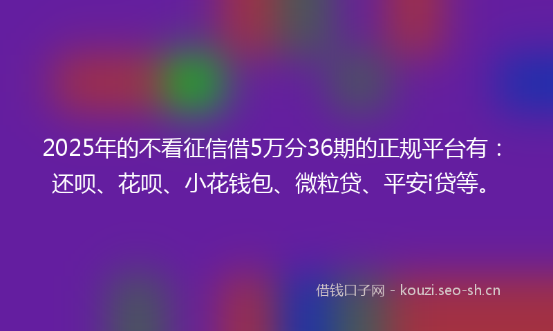 2025年的不看征信借5万分36期的正规平台有：还呗、花呗、小花钱包、微粒贷、平安i贷等。
