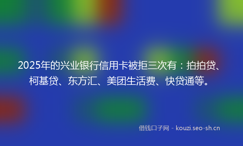 2025年的兴业银行信用卡被拒三次有：拍拍贷、柯基贷、东方汇、美团生活费、快贷通等。