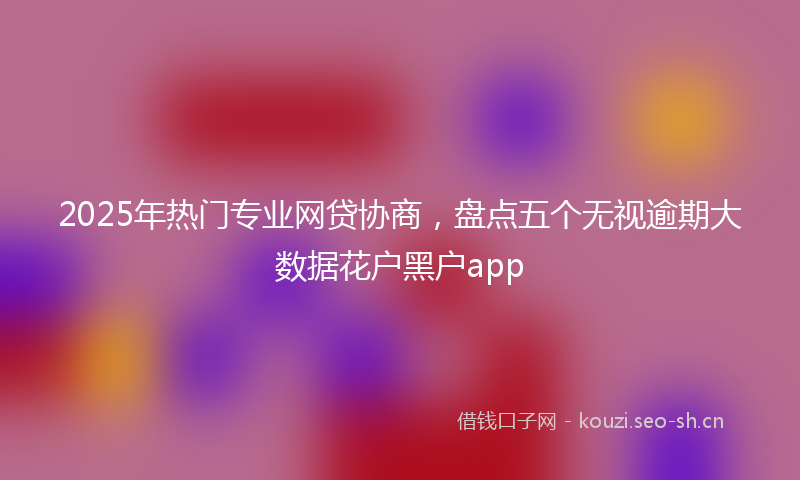 2025年热门专业网贷协商，盘点五个无视逾期大数据花户黑户app