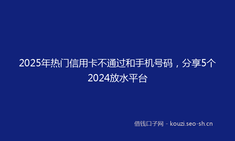 2025年热门信用卡不通过和手机号码，分享5个2024放水平台