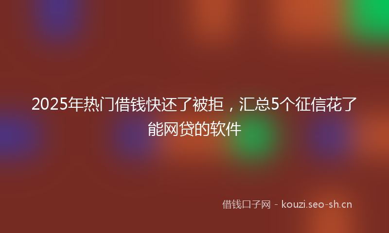 2025年热门借钱快还了被拒，汇总5个征信花了能网贷的软件