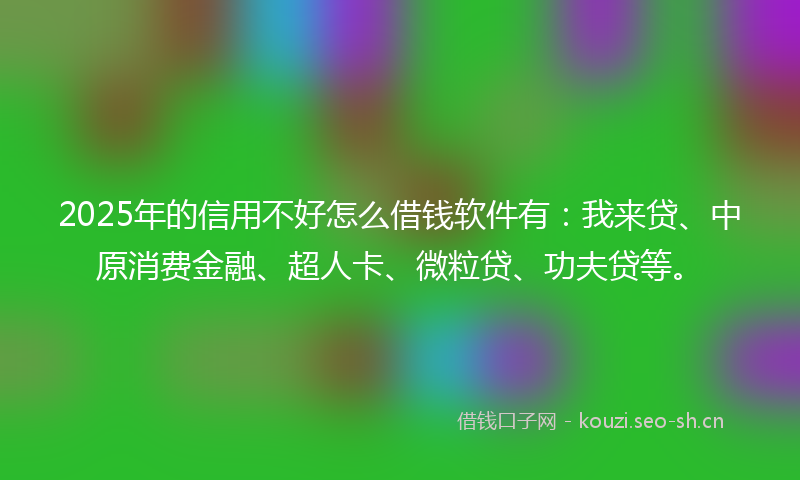 2025年的信用不好怎么借钱软件有：我来贷、中原消费金融、超人卡、微粒贷、功夫贷等。