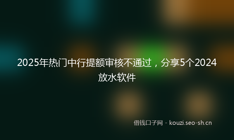 2025年热门中行提额审核不通过，分享5个2024放水软件