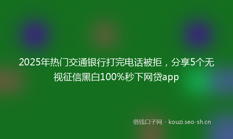 2025年热门交通银行打完电话被拒，分享5个无视征信黑白100%秒下网贷app