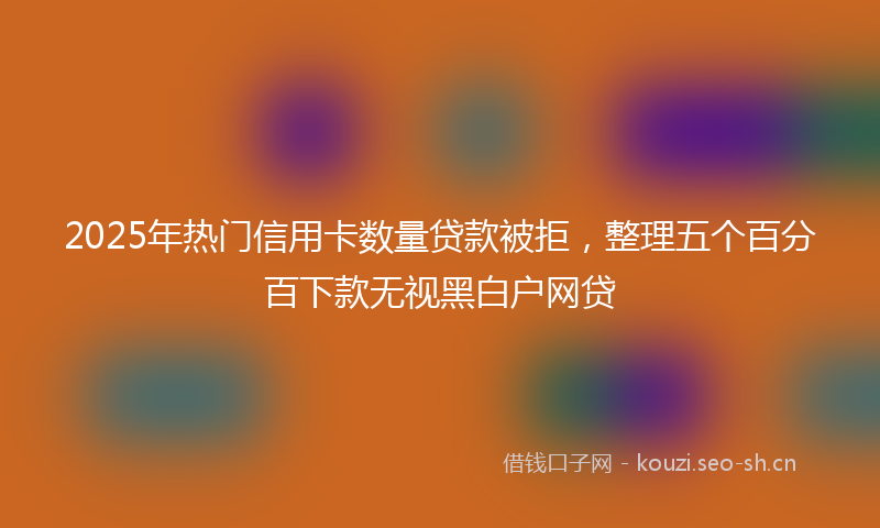 2025年热门信用卡数量贷款被拒,整理五个百分百下款无视黑白户网贷
