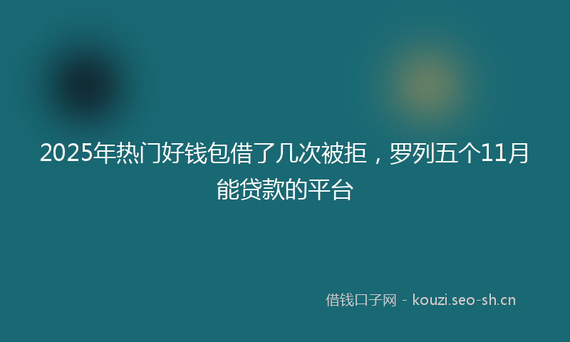 2025年热门好钱包借了几次被拒，罗列五个11月能贷款的平台