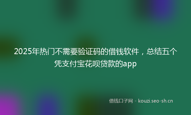 2025年热门不需要验证码的借钱软件，总结五个凭支付宝花呗贷款的app
