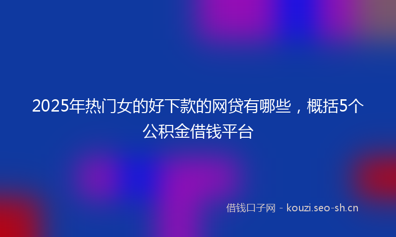 2025年热门女的好下款的网贷有哪些，概括5个公积金借钱平台