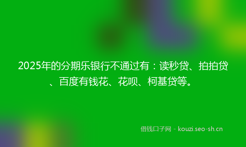 2025年的分期乐银行不通过有：读秒贷、拍拍贷、百度有钱花、花呗、柯基贷等。