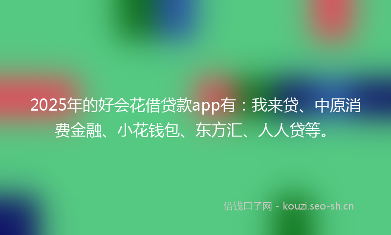 2025年的好会花借贷款app有：我来贷、中原消费金融、小花钱包、东方汇、人人贷等。