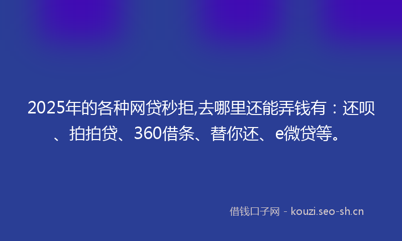 2025年的各种网贷秒拒,去哪里还能弄钱有：还呗、拍拍贷、360借条、替你还、e微贷等。