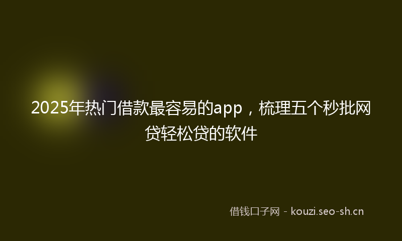 2025年热门借款最容易的app，梳理五个秒批网贷轻松贷的软件