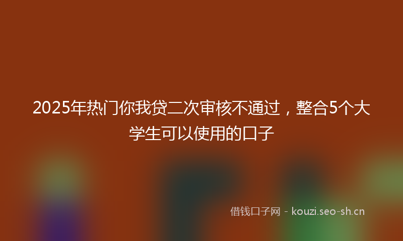 2025年热门你我贷二次审核不通过，整合5个大学生可以使用的口子