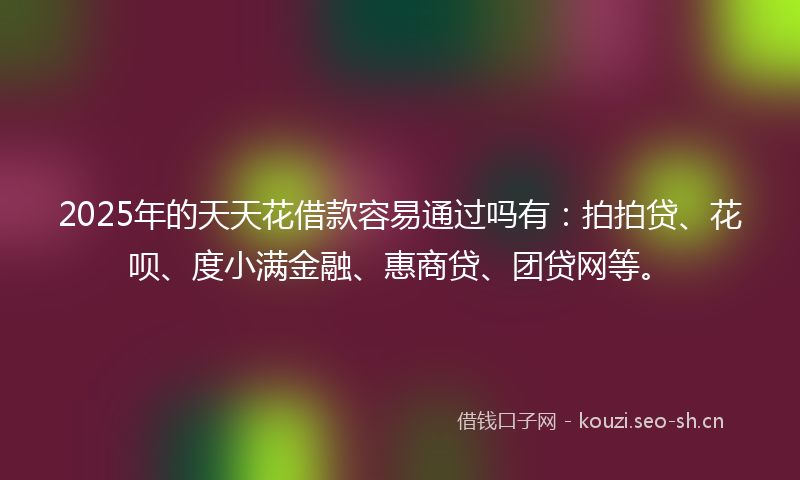 2025年的天天花借款容易通过吗有：拍拍贷、花呗、度小满金融、惠商贷、团贷网等。