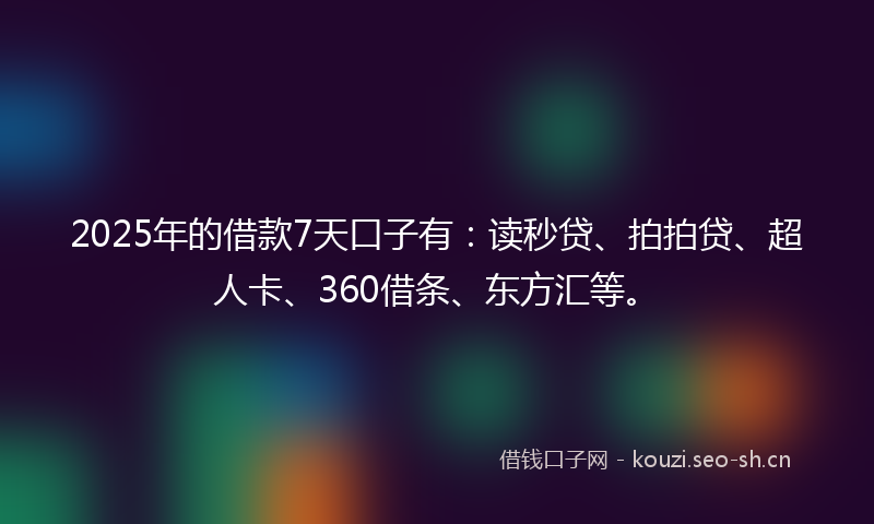 2025年的借款7天口子有：读秒贷、拍拍贷、超人卡、360借条、东方汇等。