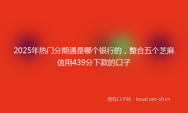2025年热门分期通是哪个银行的，整合五个芝麻信用439分下款的口子