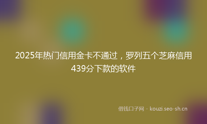 2025年热门信用金卡不通过，罗列五个芝麻信用439分下款的软件