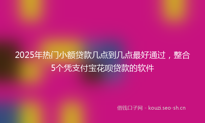 2025年热门小额贷款几点到几点最好通过，整合5个凭支付宝花呗贷款的软件