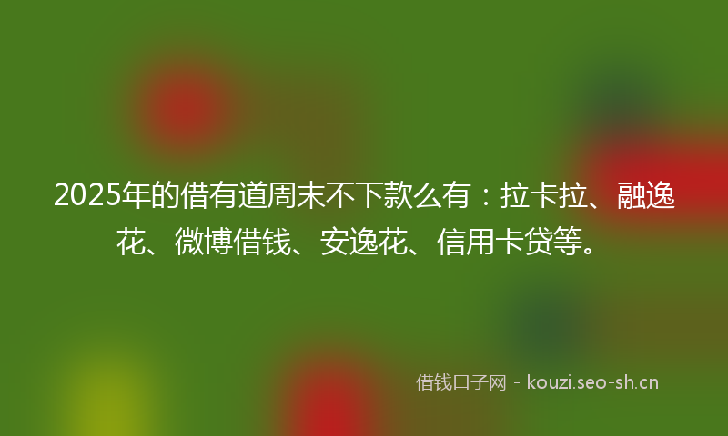 2025年的借有道周末不下款么有：拉卡拉、融逸花、微博借钱、安逸花、信用卡贷等。