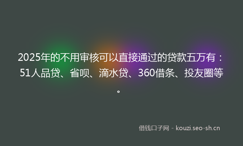 2025年的不用审核可以直接通过的贷款五万有：51人品贷、省呗、滴水贷、360借条、投友圈等。