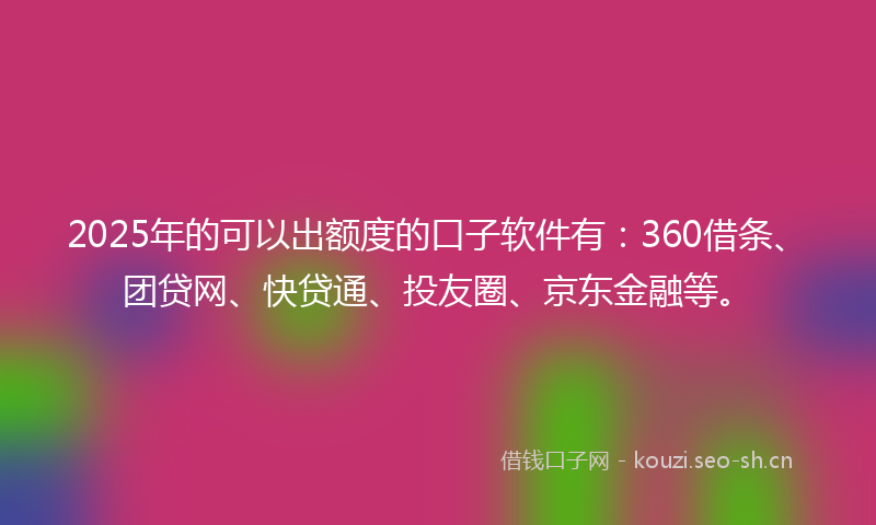 2025年的可以出额度的口子软件有：360借条、团贷网、快贷通、投友圈、京东金融等。
