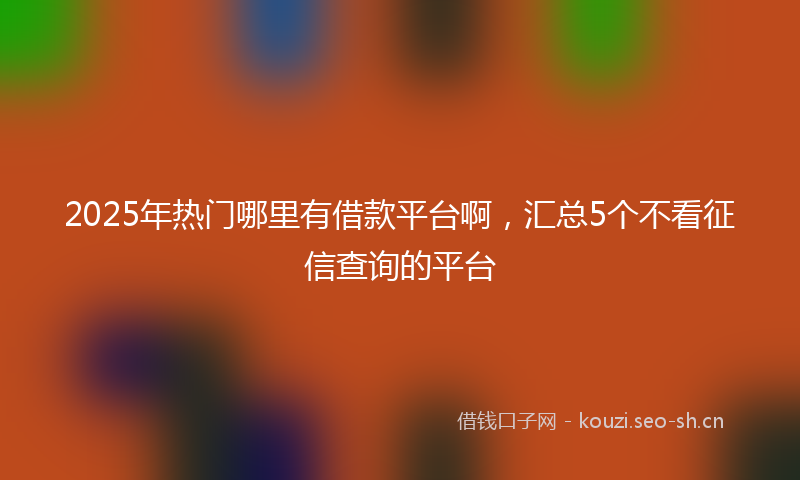 2025年热门哪里有借款平台啊，汇总5个不看征信查询的平台
