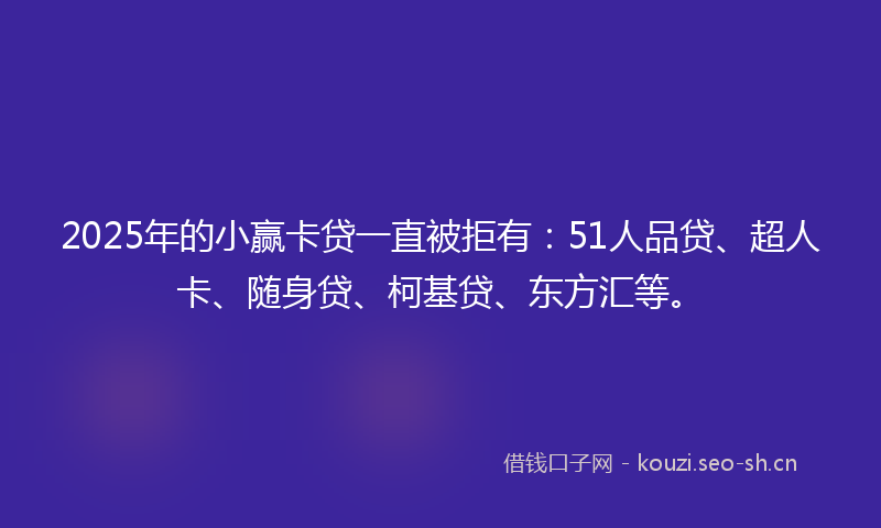 2025年的小赢卡贷一直被拒有：51人品贷、超人卡、随身贷、柯基贷、东方汇等。
