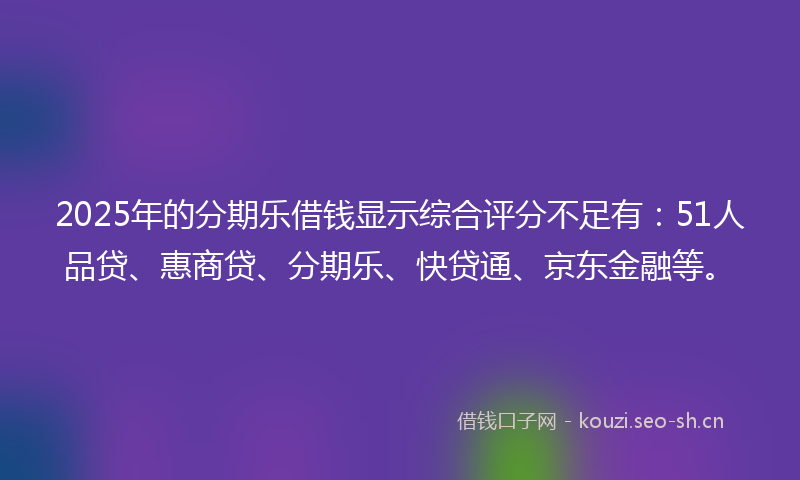 2025年的分期乐借钱显示综合评分不足有：51人品贷、惠商贷、分期乐、快贷通、京东金融等。