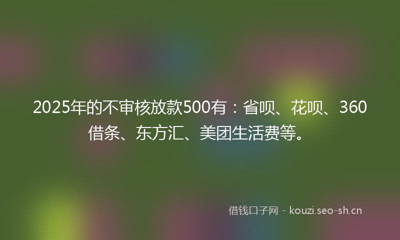 2025年的不审核放款500有：省呗、花呗、360借条、东方汇、美团生活费等。