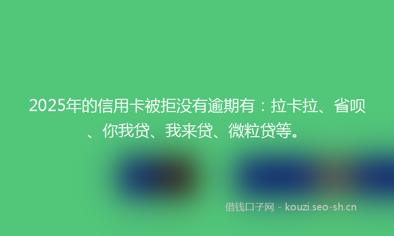 2025年的信用卡被拒没有逾期有：拉卡拉、省呗、你我贷、我来贷、微粒贷等。