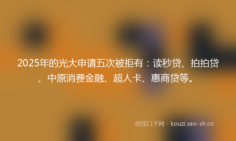 2025年的光大申请五次被拒有：读秒贷、拍拍贷、中原消费金融、超人卡、惠商贷等。
