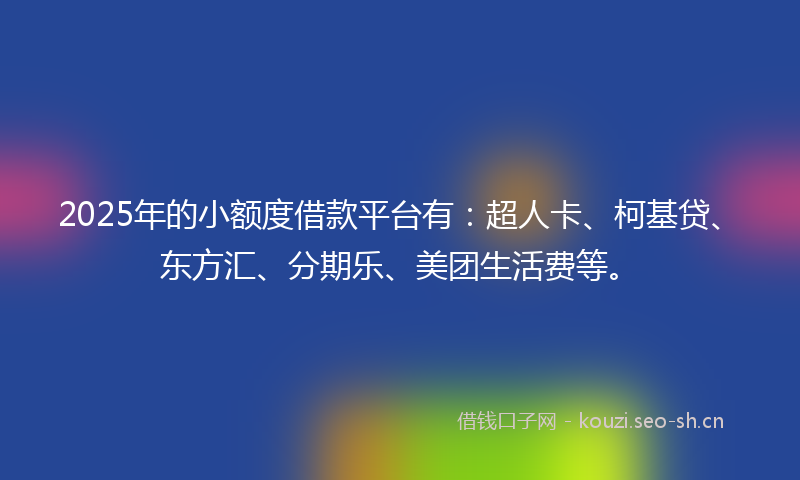 2025年的小额度借款平台有:超人卡、柯基贷、东方汇、分期乐、美团生活费等。