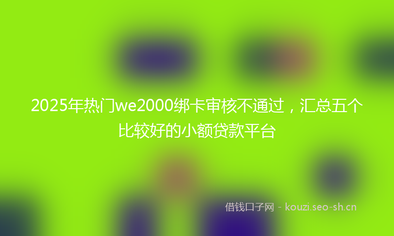 2025年热门we2000绑卡审核不通过，汇总五个比较好的小额贷款平台
