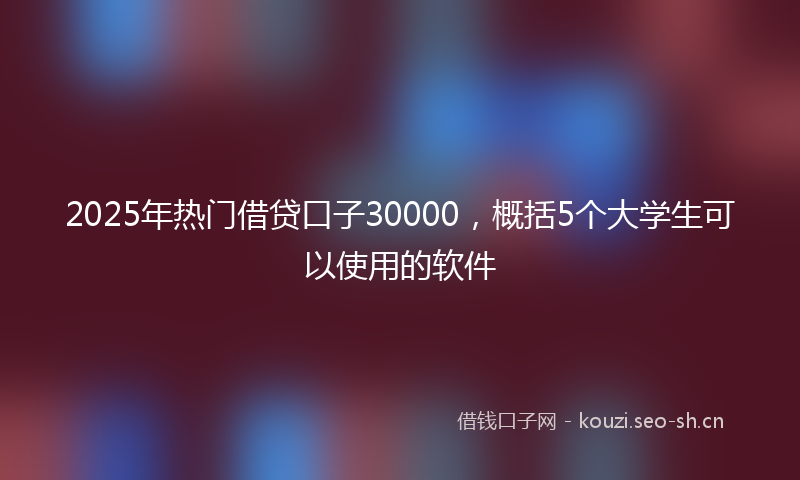 2025年热门借贷口子30000，概括5个大学生可以使用的软件