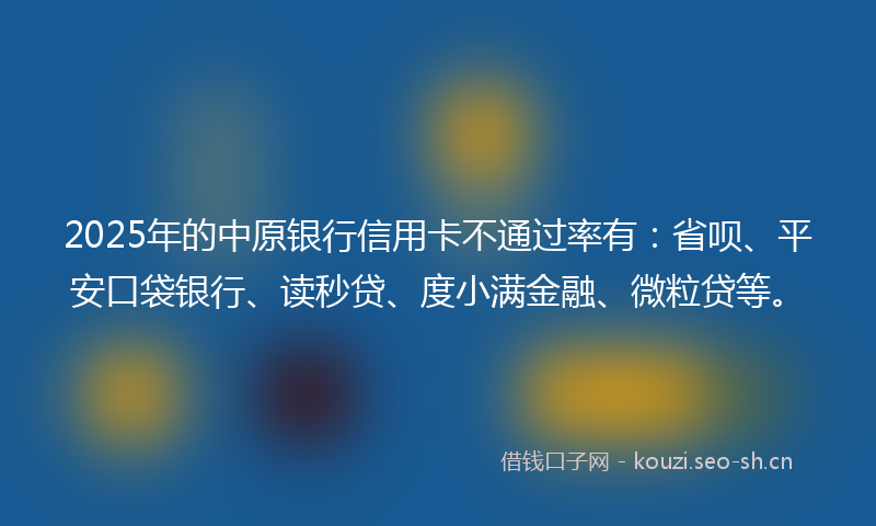 2025年的中原银行信用卡不通过率有：省呗、平安口袋银行、读秒贷、度小满金融、微粒贷等。