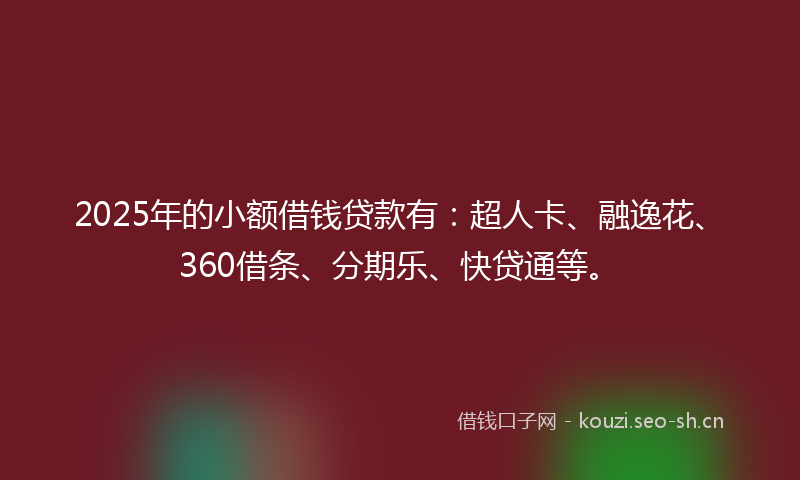 2025年的小额借钱贷款有：超人卡、融逸花、360借条、分期乐、快贷通等。