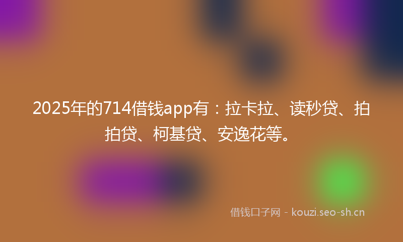2025年的714借钱app有：拉卡拉、读秒贷、拍拍贷、柯基贷、安逸花等。