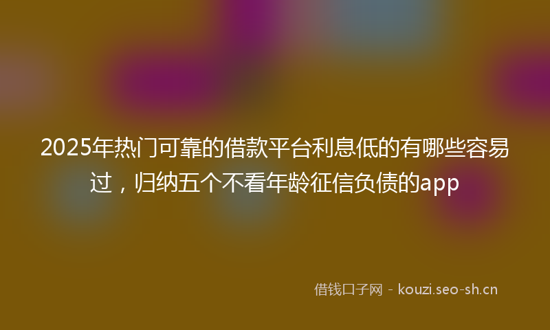 2025年热门可靠的借款平台利息低的有哪些容易过，归纳五个不看年龄征信负债的app
