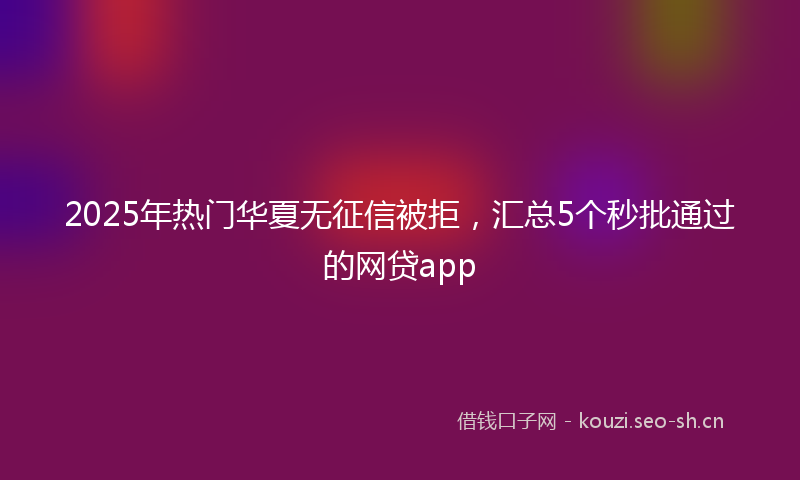 2025年热门华夏无征信被拒，汇总5个秒批通过的网贷app