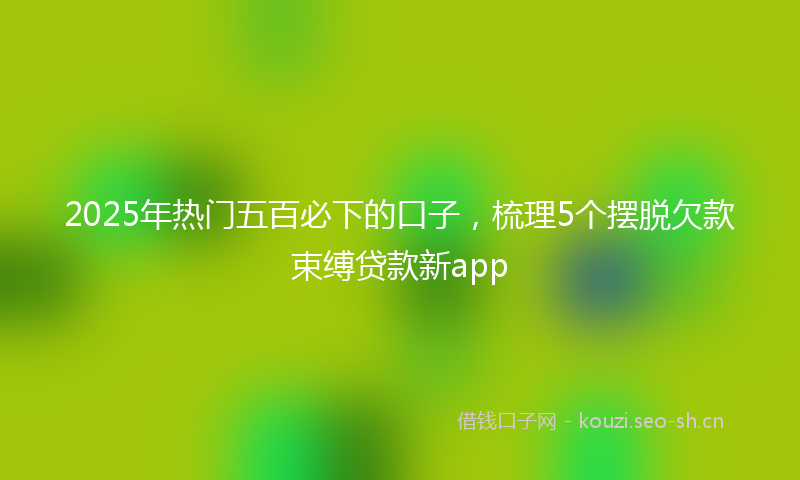 2025年热门五百必下的口子，梳理5个摆脱欠款束缚贷款新app
