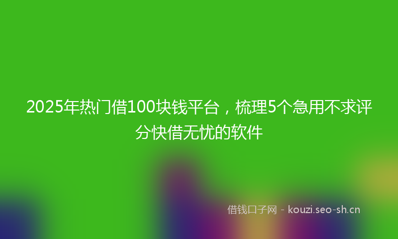 2025年热门借100块钱平台，梳理5个急用不求评分快借无忧的软件