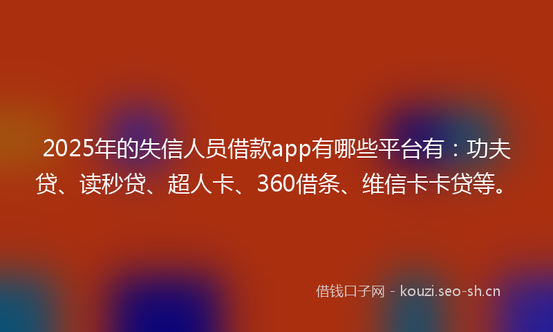 2025年的失信人员借款app有哪些平台有：功夫贷、读秒贷、超人卡、360借条、维信卡卡贷等。