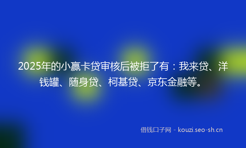 2025年的小赢卡贷审核后被拒了有：我来贷、洋钱罐、随身贷、柯基贷、京东金融等。