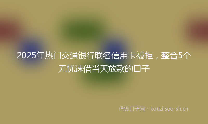 2025年热门交通银行联名信用卡被拒，整合5个无忧速借当天放款的口子