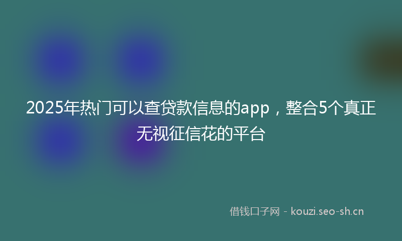 2025年热门可以查贷款信息的app，整合5个真正无视征信花的平台