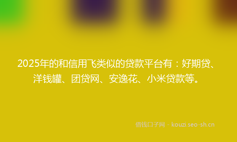 2025年的和信用飞类似的贷款平台有：好期贷、洋钱罐、团贷网、安逸花、小米贷款等。